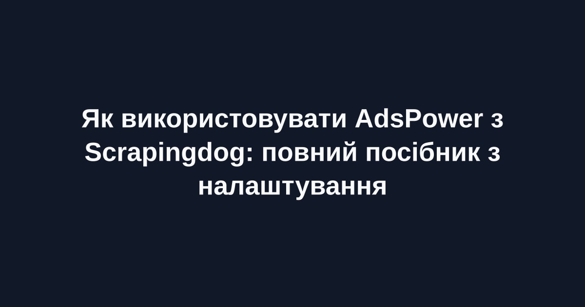 Як використовувати AdsPower з Scrapingdog: повний посібник з налаштування