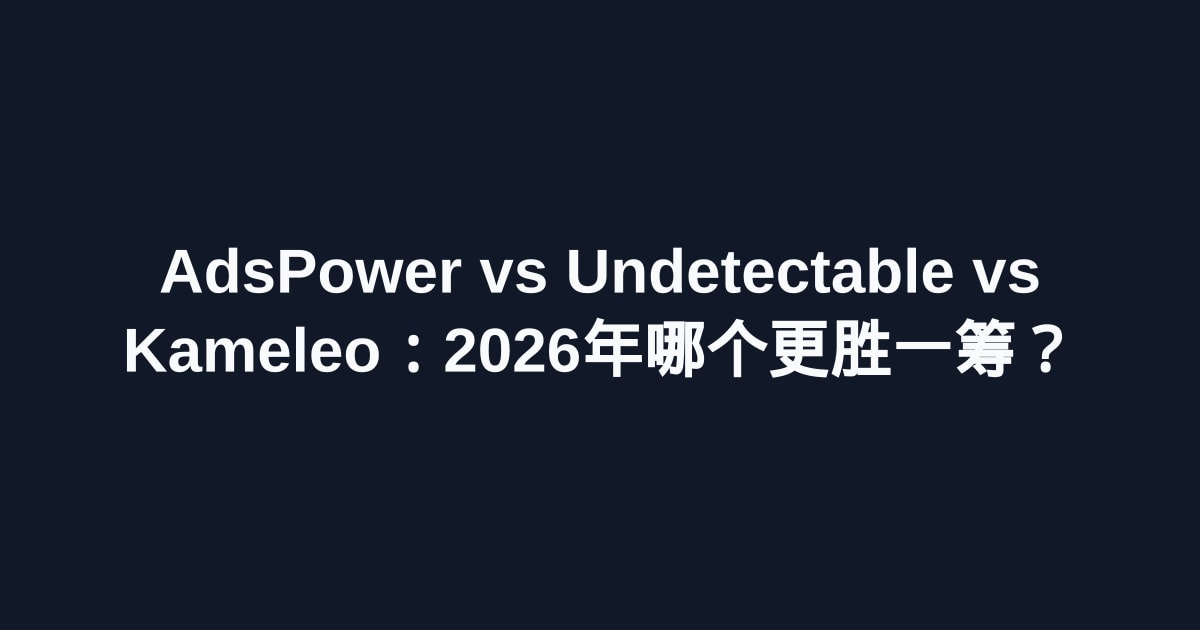 AdsPower vs Undetectable vs Kameleo：2026年哪个更胜一筹？