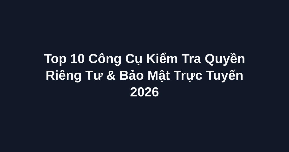 Top 10 Công Cụ Kiểm Tra Quyền Riêng Tư & Bảo Mật Trực Tuyến 2026