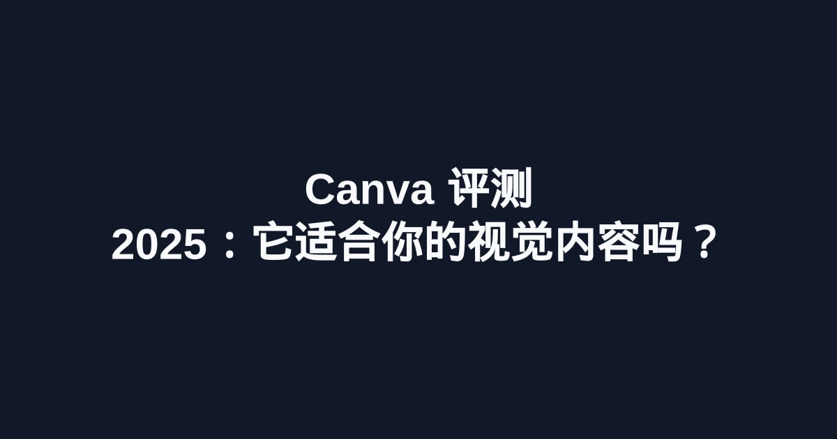 Canva 评测 2025：它适合你的视觉内容吗？